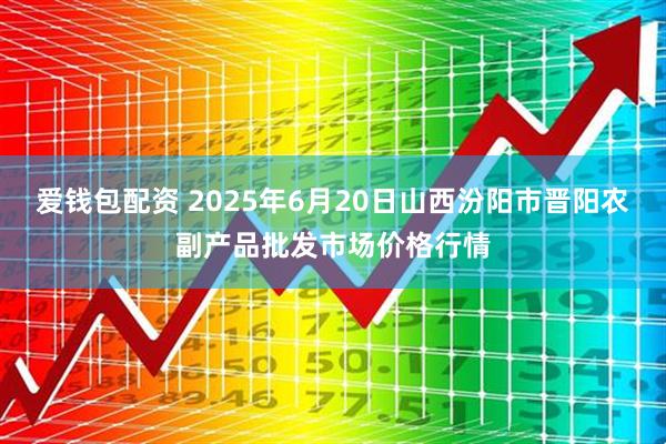 爱钱包配资 2025年6月20日山西汾阳市晋阳农副产品批发市场价格行情
