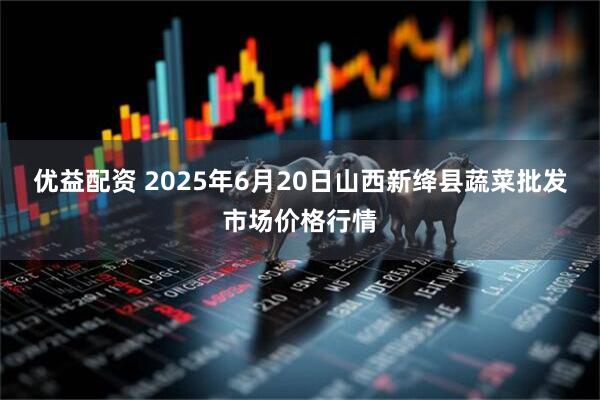 优益配资 2025年6月20日山西新绛县蔬菜批发市场价格行情
