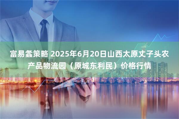 富易螽策略 2025年6月20日山西太原丈子头农产品物流园（原城东利民）价格行情