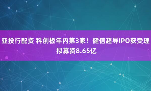 亚投行配资 科创板年内第3家！健信超导IPO获受理 拟募资8.65亿
