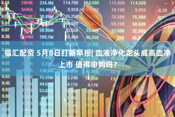 福汇配资 5月8日打新早报| 血液净化龙头威高血净上市 值得申购吗？