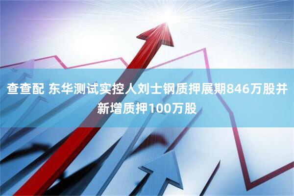 查查配 东华测试实控人刘士钢质押展期846万股并新增质押100万股