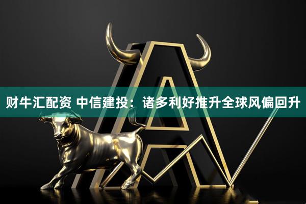 财牛汇配资 中信建投：诸多利好推升全球风偏回升