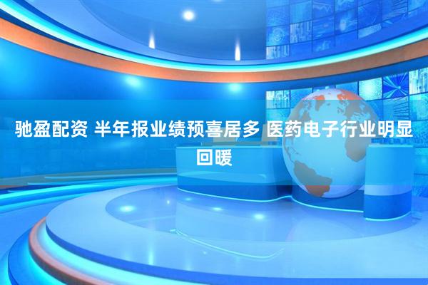 驰盈配资 半年报业绩预喜居多 医药电子行业明显回暖