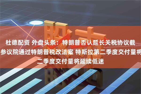 杜德配资 外盘头条：特朗普否认延长关税协议截止期限 美参议院通过特朗普税改法案 特斯拉第二季度交付量将延续低迷
