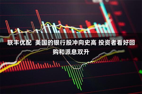 联丰优配  美国的银行股冲向史高 投资者看好回购和派息双升