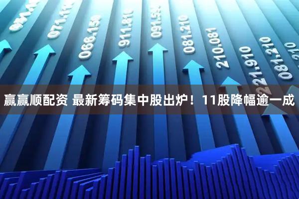 赢赢顺配资 最新筹码集中股出炉！11股降幅逾一成