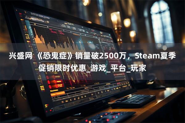 兴盛网 《恐鬼症》销量破2500万，Steam夏季促销限时优惠_游戏_平台_玩家