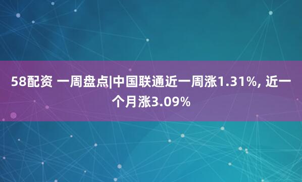 58配资 一周盘点|中国联通近一周涨1.31%, 近一个月涨3.09%