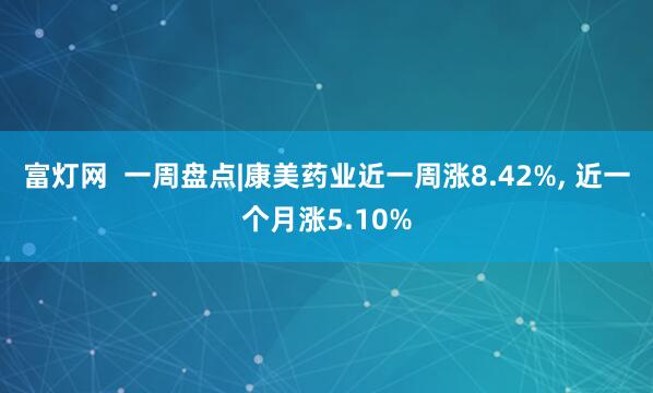 富灯网  一周盘点|康美药业近一周涨8.42%, 近一个月涨5.10%