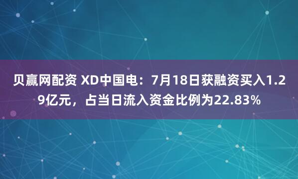 贝赢网配资 XD中国电：7月18日获融资买入1.29亿元，占当日流入资金比例为22.83%