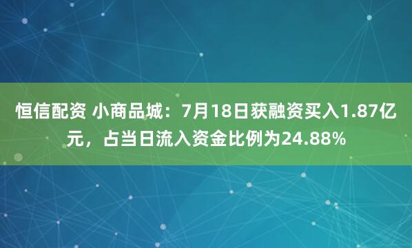 恒信配资 小商品城：7月18日获融资买入1.87亿元，占当日流入资金比例为24.88%