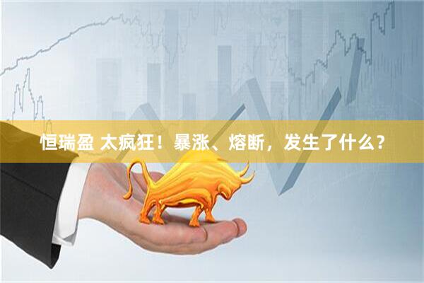 恒瑞盈 太疯狂！暴涨、熔断，发生了什么？