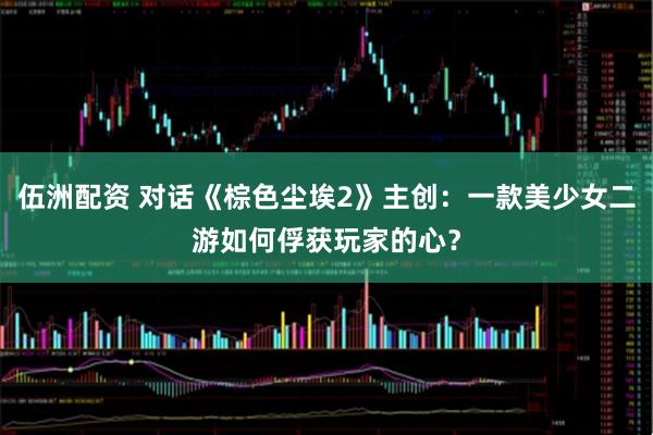 伍洲配资 对话《棕色尘埃2》主创：一款美少女二游如何俘获玩家的心？