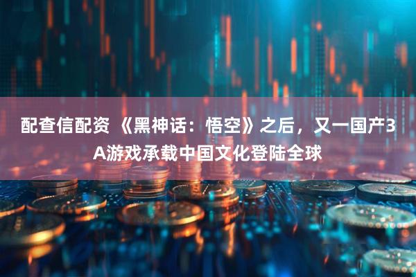 配查信配资 《黑神话：悟空》之后，又一国产3A游戏承载中国文化登陆全球