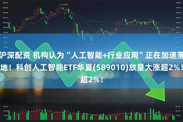 沪深配资 机构认为“人工智能+行业应用”正在加速落地！科创人工智能ETF华夏(589010)放量大涨超2%！