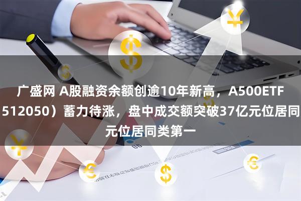 广盛网 A股融资余额创逾10年新高，A500ETF基金（512050）蓄力待涨，盘中成交额突破37亿元位居同类第一