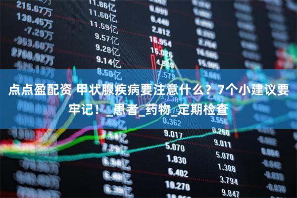 点点盈配资 甲状腺疾病要注意什么？7个小建议要牢记！_患者_药物_定期检查
