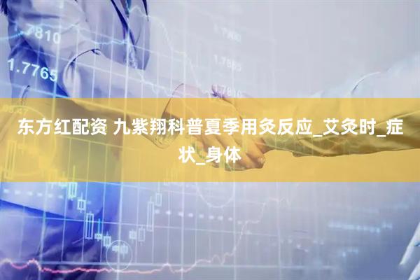 东方红配资 九紫翔科普夏季用灸反应_艾灸时_症状_身体
