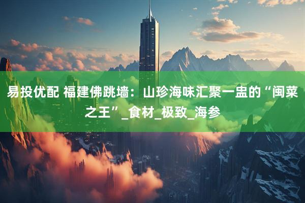 易投优配 福建佛跳墙：山珍海味汇聚一盅的“闽菜之王”_食材_极致_海参