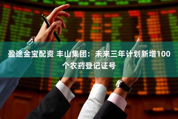 盈途金宝配资 丰山集团：未来三年计划新增100个农药登记证号