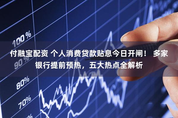 付融宝配资 个人消费贷款贴息今日开闸！ 多家银行提前预热，五大热点全解析