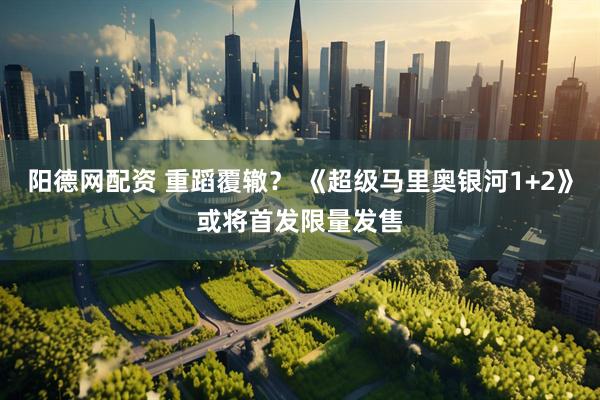 阳德网配资 重蹈覆辙？ 《超级马里奥银河1+2》或将首发限量发售