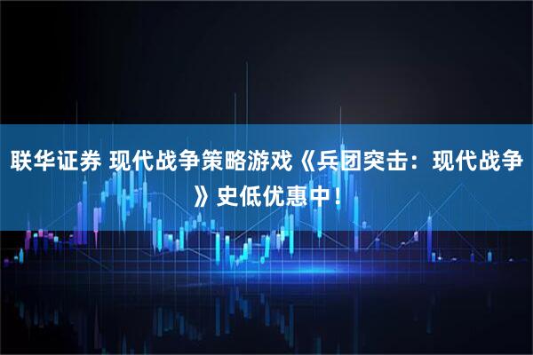 联华证券 现代战争策略游戏《兵团突击：现代战争》史低优惠中！