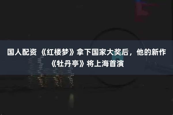 国人配资 《红楼梦》拿下国家大奖后，他的新作《牡丹亭》将上海首演