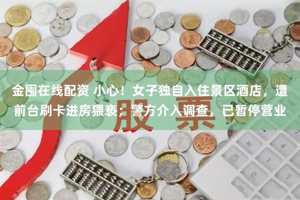 金囤在线配资 小心！女子独自入住景区酒店，遭前台刷卡进房猥亵；警方介入调查，已暂停营业