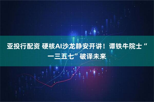 亚投行配资 硬核AI沙龙静安开讲！谭铁牛院士“一三五七”破译未来