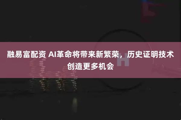 融易富配资 AI革命将带来新繁荣，历史证明技术创造更多机会