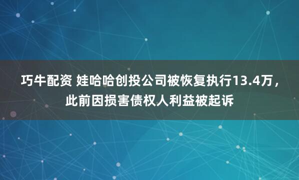 巧牛配资 娃哈哈创投公司被恢复执行13.4万，此前因损害债权人利益被起诉