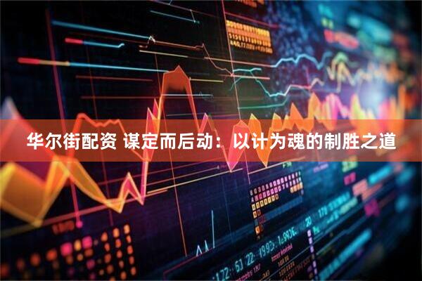 华尔街配资 谋定而后动：以计为魂的制胜之道