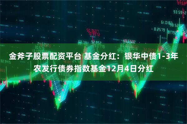 金斧子股票配资平台 基金分红：银华中债1-3年农发行债券指数基金12月4日分红