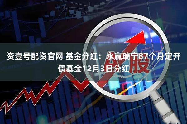 资壹号配资官网 基金分红：永赢瑞宁87个月定开债基金12月3日分红