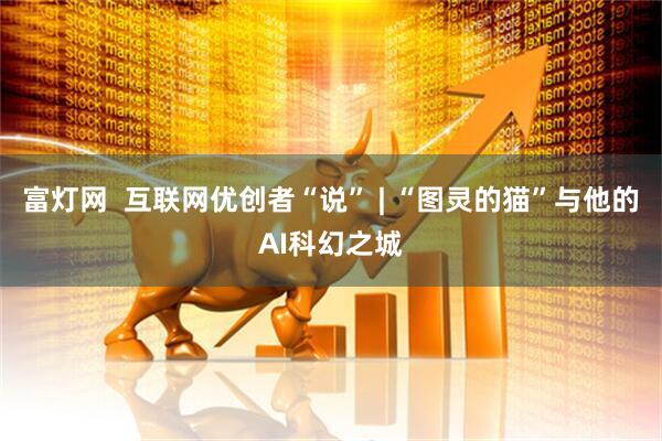 富灯网  互联网优创者“说” | “图灵的猫”与他的AI科幻之城