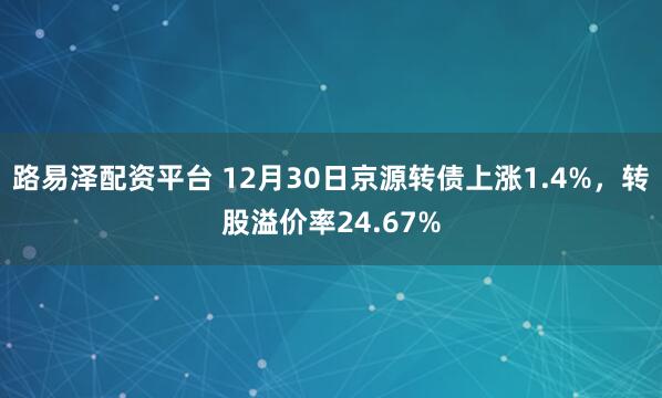 路易泽配资平台 12月30日京源转债上涨1.4%，转股溢价率24.67%