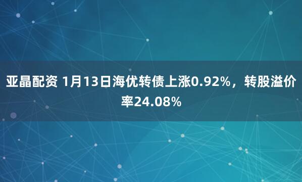 亚晶配资 1月13日海优转债上涨0.92%，转股溢价率24.08%