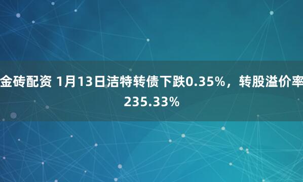 金砖配资 1月13日洁特转债下跌0.35%，转股溢价率235.33%