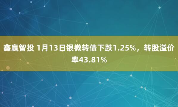 鑫赢智投 1月13日银微转债下跌1.25%，转股溢价率43.81%