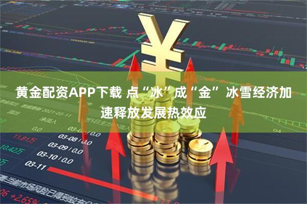 黄金配资APP下载 点“冰”成“金” 冰雪经济加速释放发展热效应