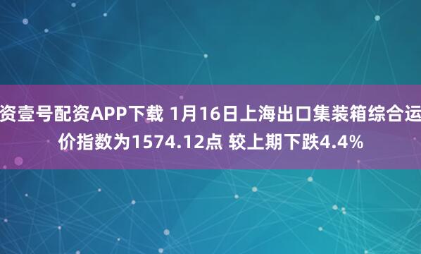 资壹号配资APP下载 1月16日上海出口集装箱综合运价指数为1574.12点 较上期下跌4.4%