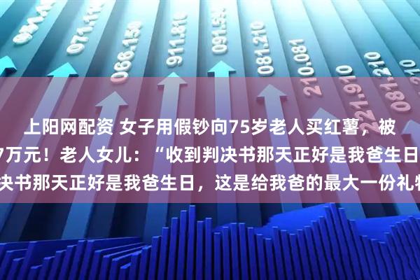 上阳网配资 女子用假钞向75岁老人买红薯，被制止时受伤，索赔近17万元！老人女儿：“收到判决书那天正好是我爸生日，这是给我爸的最大一份礼物”