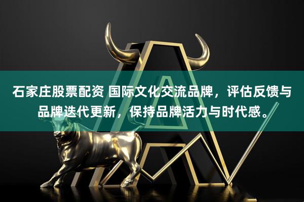 石家庄股票配资 国际文化交流品牌，评估反馈与品牌迭代更新，保持品牌活力与时代感。
