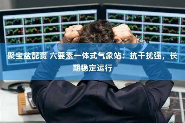 聚宝盆配资 六要素一体式气象站：抗干扰强，长期稳定运行