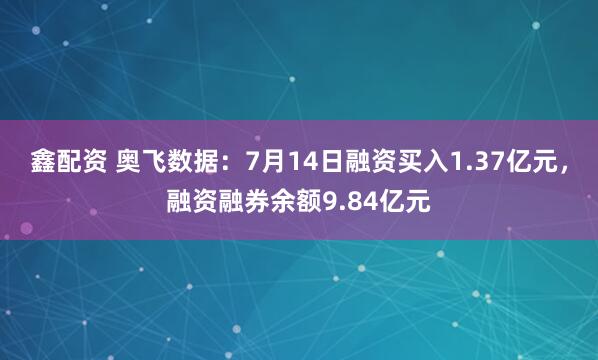 鑫配资 奥飞数据：7月14日融资买入1.37亿元，融资融券余额9.84亿元
