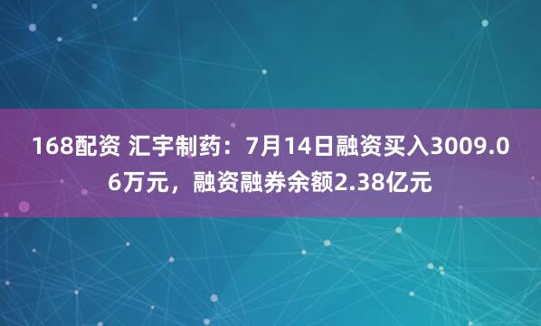 168配资 汇宇制药：7月14日融资买入3009.06万元，融资融券余额2.38亿元