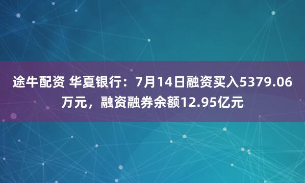 途牛配资 华夏银行：7月14日融资买入5379.06万元，融资融券余额12.95亿元