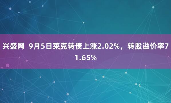 兴盛网  9月5日莱克转债上涨2.02%，转股溢价率71.65%